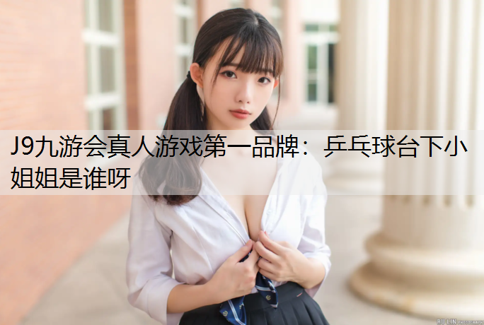 J9九游会真人游戏第一品牌：乒乓球台下小姐姐是谁呀